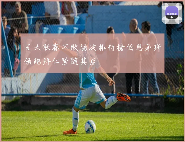 五大联赛不败场次排行榜伯恩茅斯领跑拜仁紧随其后