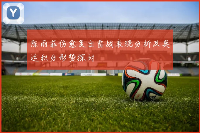 陈雨菲伤愈复出首战表现分析及奥运积分形势探讨
