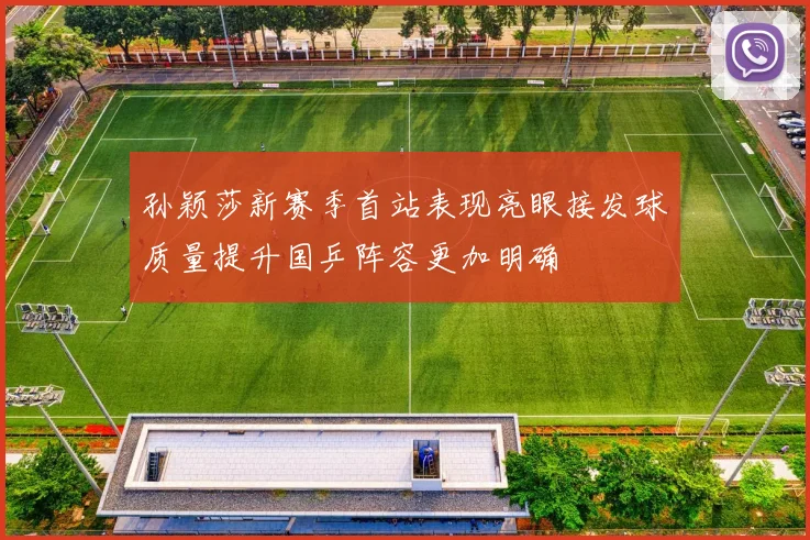 孙颖莎新赛季首站表现亮眼接发球质量提升国乒阵容更加明确