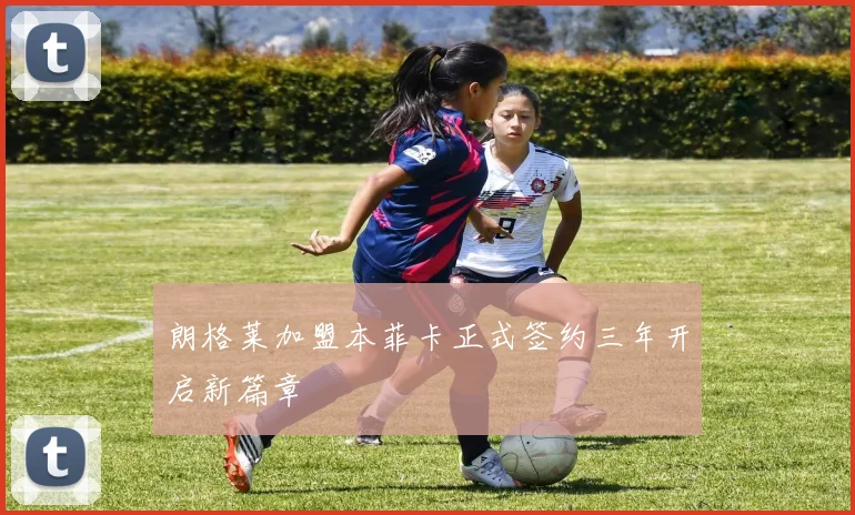朗格莱加盟本菲卡正式签约三年开启新篇章