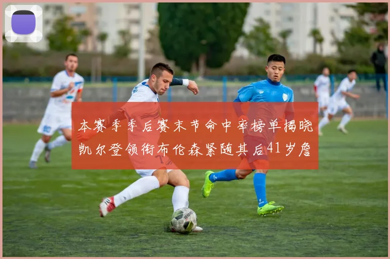 本赛季季后赛末节命中率榜单揭晓凯尔登领衔布伦森紧随其后41岁詹姆斯也在其中