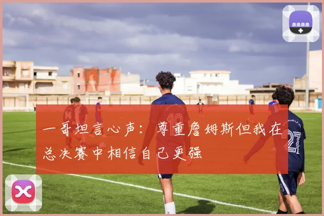 一哥坦言心声：尊重詹姆斯但我在总决赛中相信自己更强