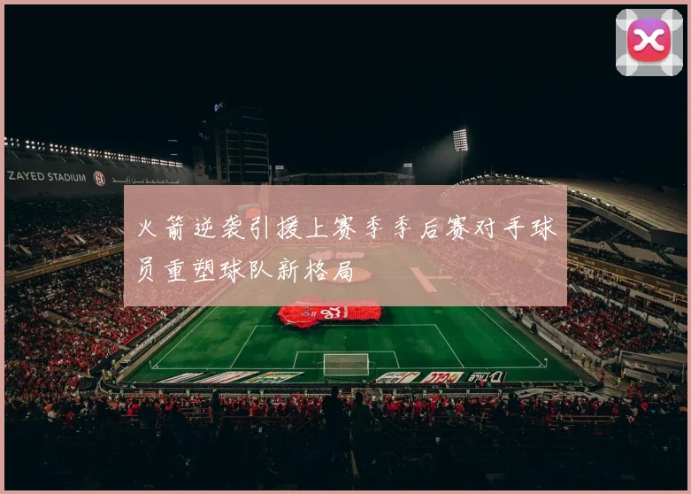 火箭逆袭引援上赛季季后赛对手球员重塑球队新格局