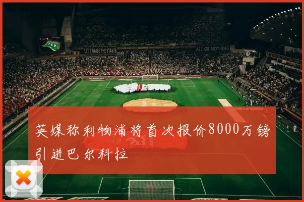 英媒称利物浦将首次报价8000万镑引进巴尔科拉