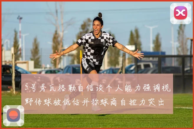 5号秀瓦格勒自信谈个人能力强调视野传球被低估并称球商自控力突出