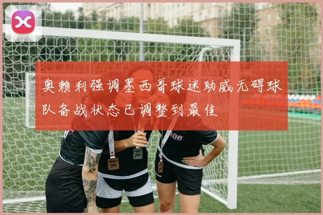 奥赖利强调墨西哥球迷助威无碍球队备战状态已调整到最佳