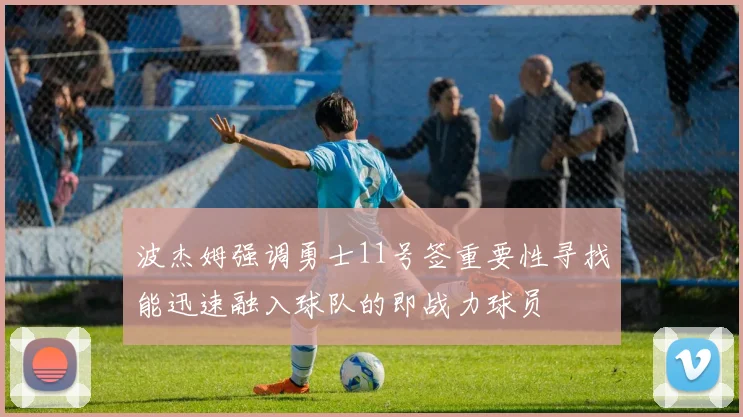 波杰姆强调勇士11号签重要性寻找能迅速融入球队的即战力球员