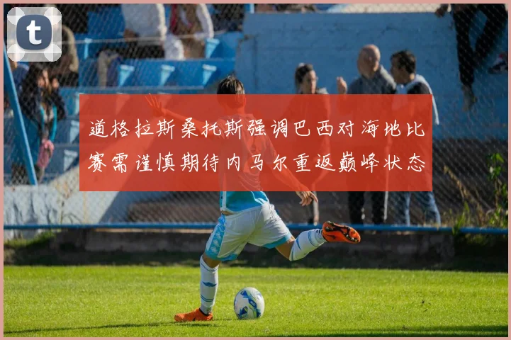 道格拉斯桑托斯强调巴西对海地比赛需谨慎期待内马尔重返巅峰状态