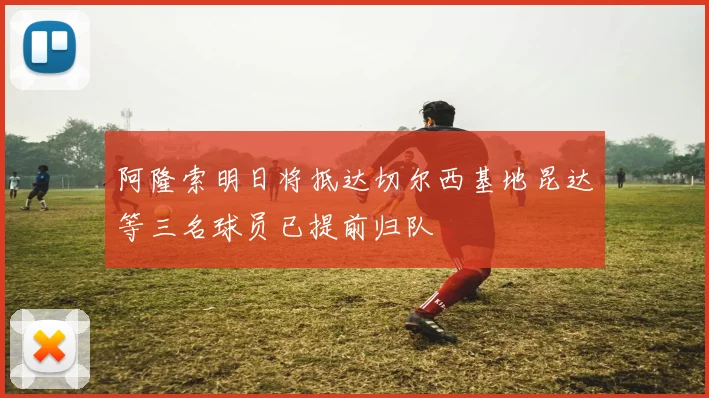 阿隆索明日将抵达切尔西基地昆达等三名球员已提前归队