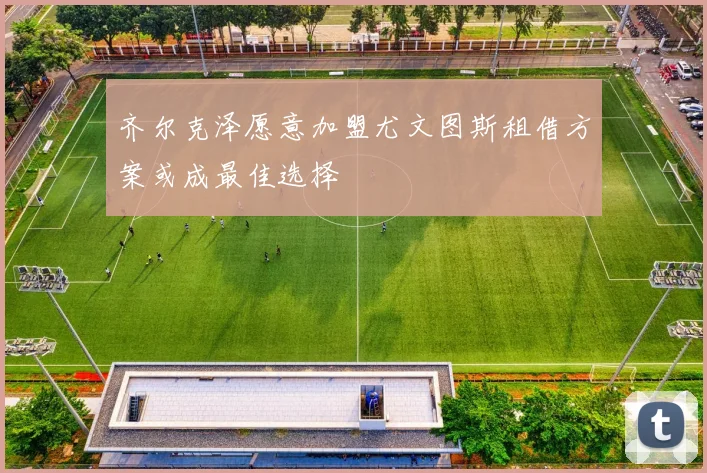 齐尔克泽愿意加盟尤文图斯租借方案或成最佳选择