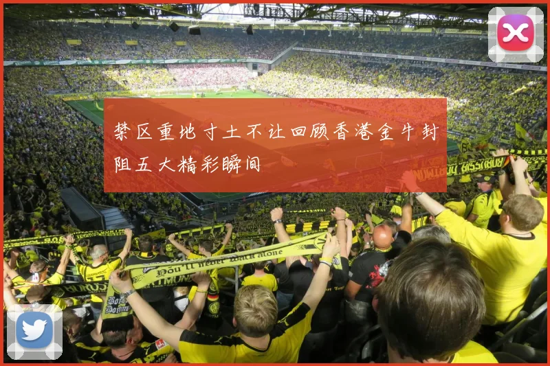 禁区重地寸土不让回顾香港金牛封阻五大精彩瞬间