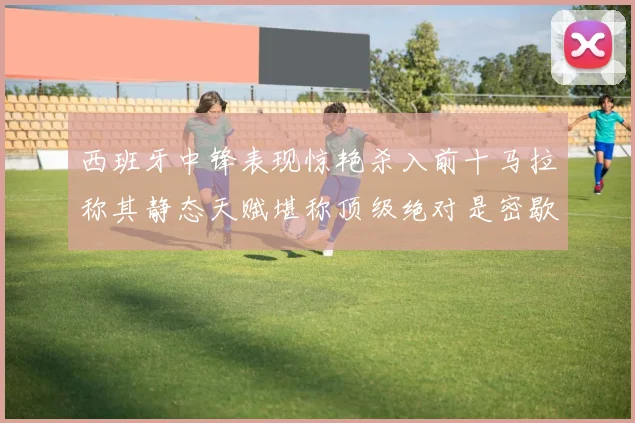 西班牙中锋表现惊艳杀入前十马拉称其静态天赋堪称顶级绝对是密歇根夺冠功臣